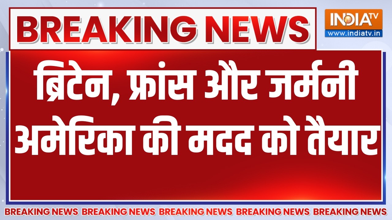 Breaking News : ब्रिटेन, फ्रांस और जर्मनी अमेरिका की मदद को तैय?