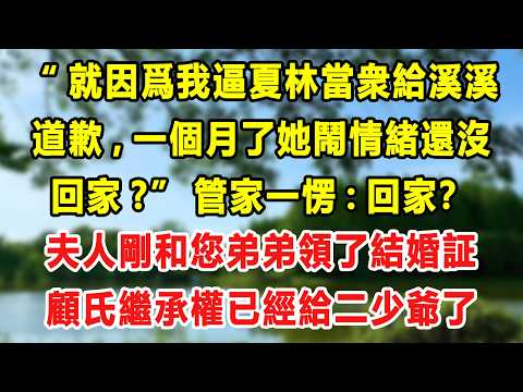 【完結】&ldquo;就因爲我逼夏林當衆給溪溪道歉，一個月了她鬧情緒還沒回家？&rdquo;管家一愣：回家？夫人剛和您弟弟領了結婚証，顧氏繼承權已經給二少爺了