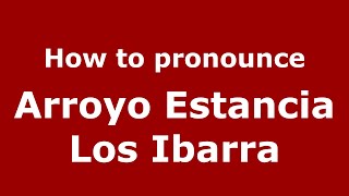 How to pronounce Arroyo Estancia Los Ibarra