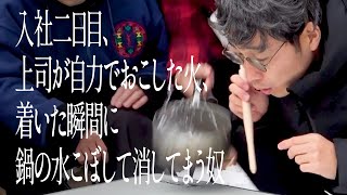 入社二日目、上司が自力でおこした火、着いた瞬間に鍋の水こぼして消してまう奴