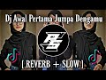 DJ Awal Pertama Jumpa Denganmu REVERB SLOW