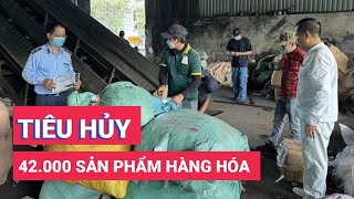 Tiêu hủy gần 42.000 sản phẩm hàng hóa vi phạm, trị giá gần 1,4 tỷ đồng