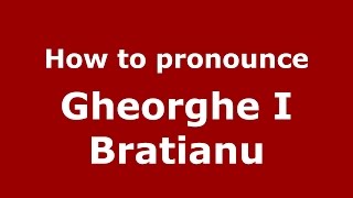 How to pronounce Gheorghe I Brătianu