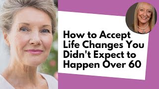 How To Accept Life Changes You Did Not Expect to Happen Over 60