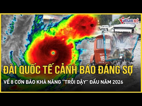 NÓNG: Đài quốc tế cảnh báo đáng sợ về 8 cơn bão khả năng “trỗi dậy” bành trướng đầu năm 2026