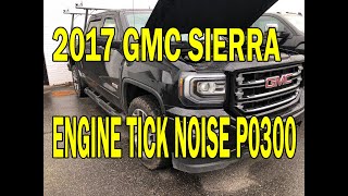 2017 GMC Sierra Engine tick noise, P0300, P0304
