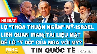 Tin Quốc tế 18/4 | Lộ “thỏa thuận ngầm” Mỹ-Israel liên quan Iran; tài liệu mật lộ “ý đồ” Nga với Mỹ?