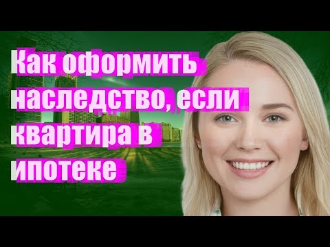 Как оформить наследство, если квартира в ипотеке