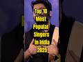 Top 10 Most Popular Singers Of India In 2025 Top10 Singer Shorts
