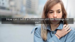How can I tell if a Taurus man still has feelings for me?