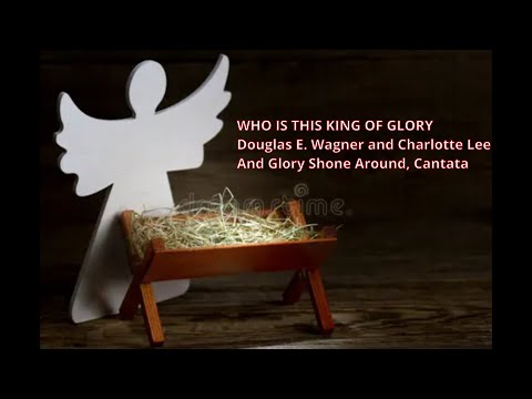 WHO IS THIS KING OF GLORY    Douglas E. Wagner and Charlotte Lee   And Glory Shone Around, Cantata