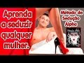 Metodo de Seducao Alpha - Aprenda a seduzir qualquer mulher