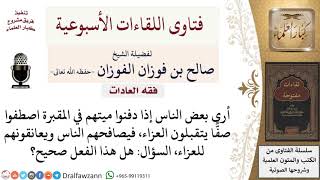 صورة ما حكم الاصطفاف في المقبرة بعد دفن الميت لتقبل العزاء؟ لمعالي الشيخ صالح الفوزان