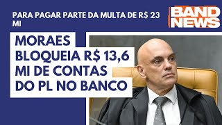 Moraes bloqueia R$ 13,6 mi de contas do PL no banco
