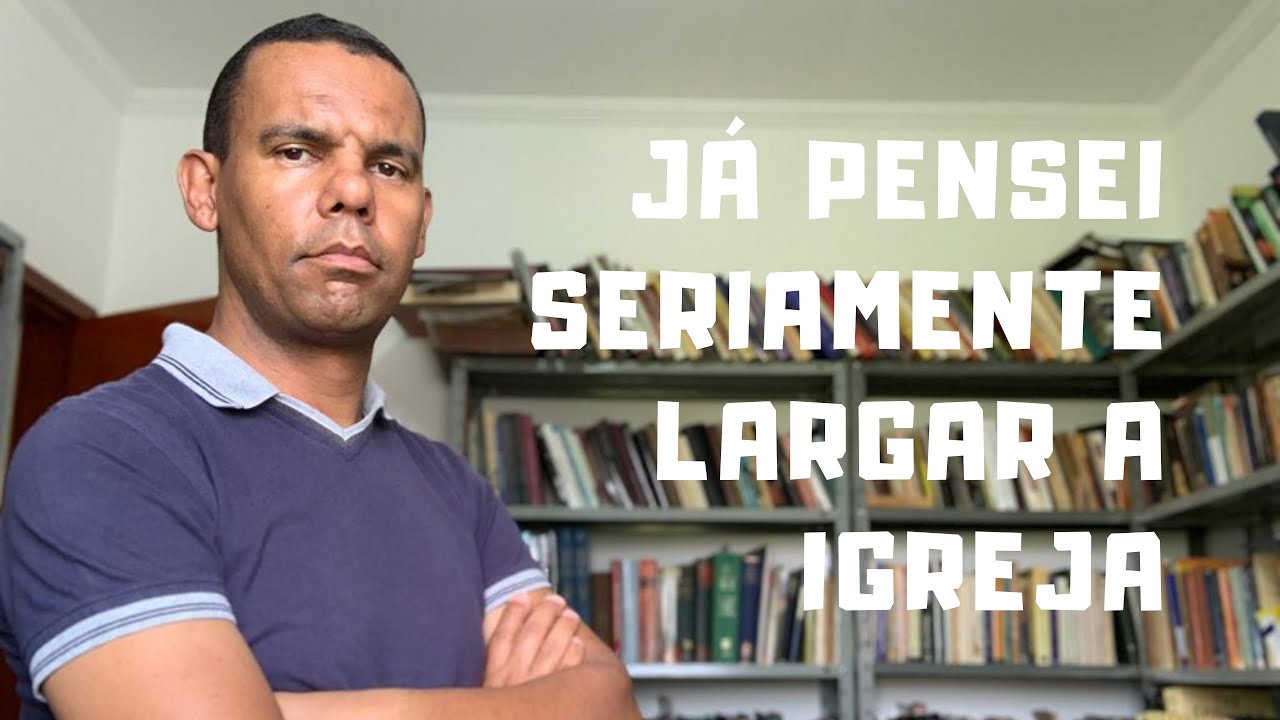 JÁ PENSEI SERIAMENTE LARGAR A IGREJA