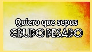 Quiero que sepas | Grupo Pesado