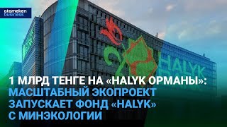 1 млрд тенге на «Halyk орманы»: масштабный экопроект запускает фонд «Halyk» с Минэкологии