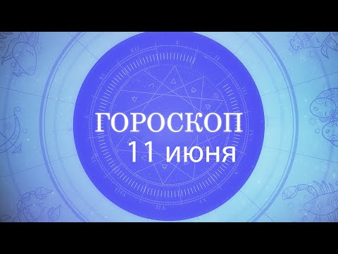 Гороскоп на 11 июня 2021 года видео