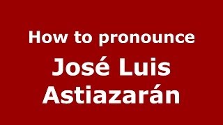 How to pronounce José Luis Astiazarán