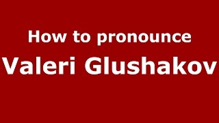 How to pronounce Valeri Glushakov
