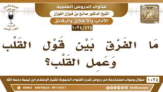 [525 -1024] ما الفرق بين قول القلب وعمل القلب؟