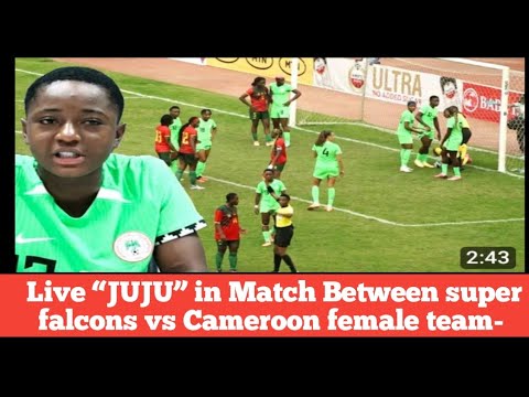 Live “JUJU” in Match Between super falcons vs Cameroon female team, the drama, how they were exposed