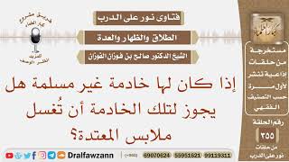 صورة إذا كان لها خادمة غير مسلمة هل يجوز لتلك الخادمة أن تُغسل ملابس المعتدة؟ الشيخ صالح الفوزان