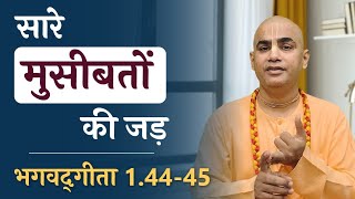 सारे मुसीबतों की जड़ | Bhagavad Gita 1.44-45 | Root cause of all Problems | Chakravarti Das