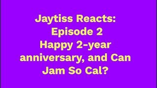 Jaytiss Reacts: Episode 2!  Happy 2-year anniversary, and Can Jam So Cal?