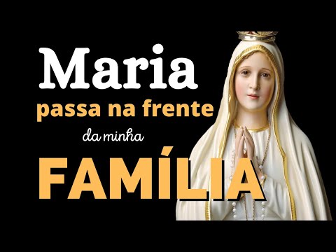 MARIA PASSA NA FRENTE DA MINHA FAMÍLIA, poderosa oração, momento de oração