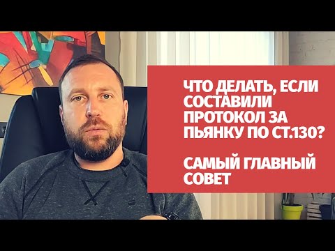 Если составили протокол за пьянку по ст.130, что делать? Самый главный совет!