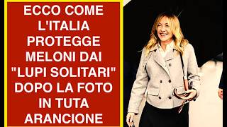 ECCO COME L'ITALIA PROTEGGE MELONI DAI "LUPI SOLITARI" DOPO LA FOTO IN TUTA ARANCIONE