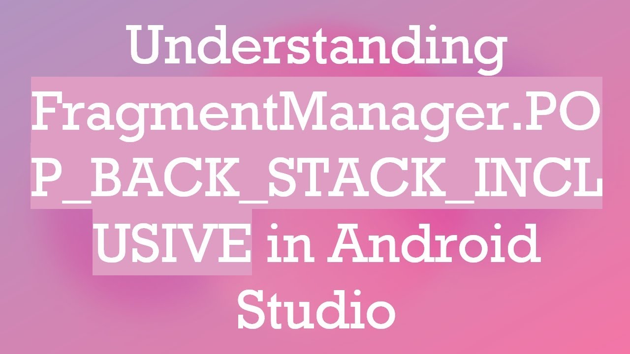 Understanding FragmentManager.POP_BACK_STACK_INCLUSIVE in Android Studio