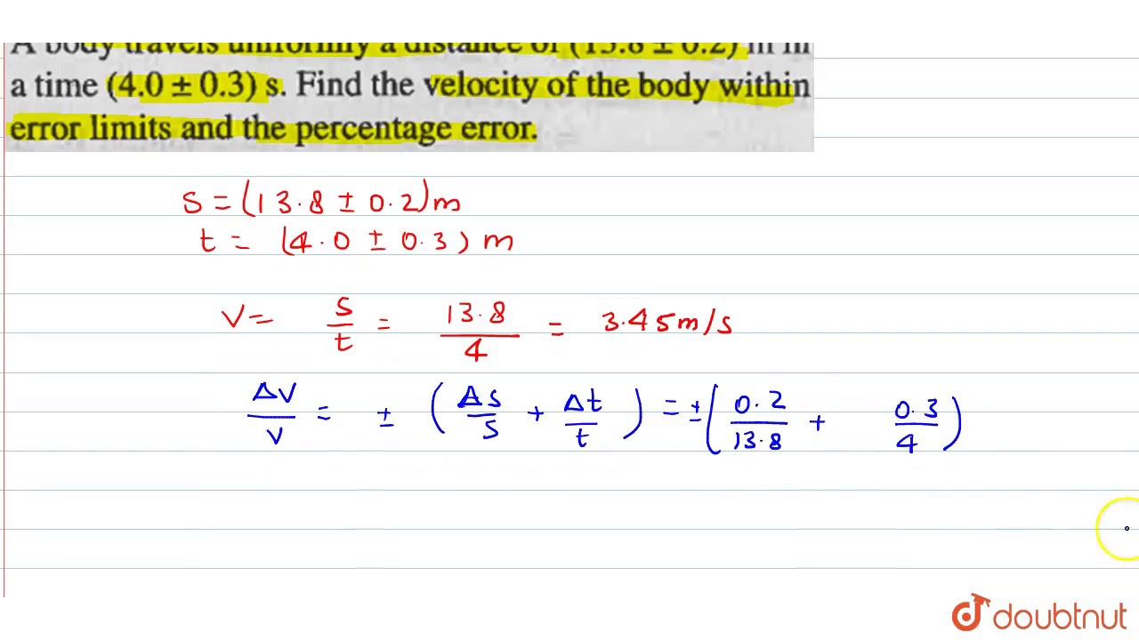 Watch video A body travels uniformly a distance of `( 13.8 +- 0.2) m` in a time `(4.0 +- 0.3) s`. Find the Now A body travels uniformly a distance of `( 13.8 +- 0.2) m` in a time `(4.0 +- 0.3) s`. Find the