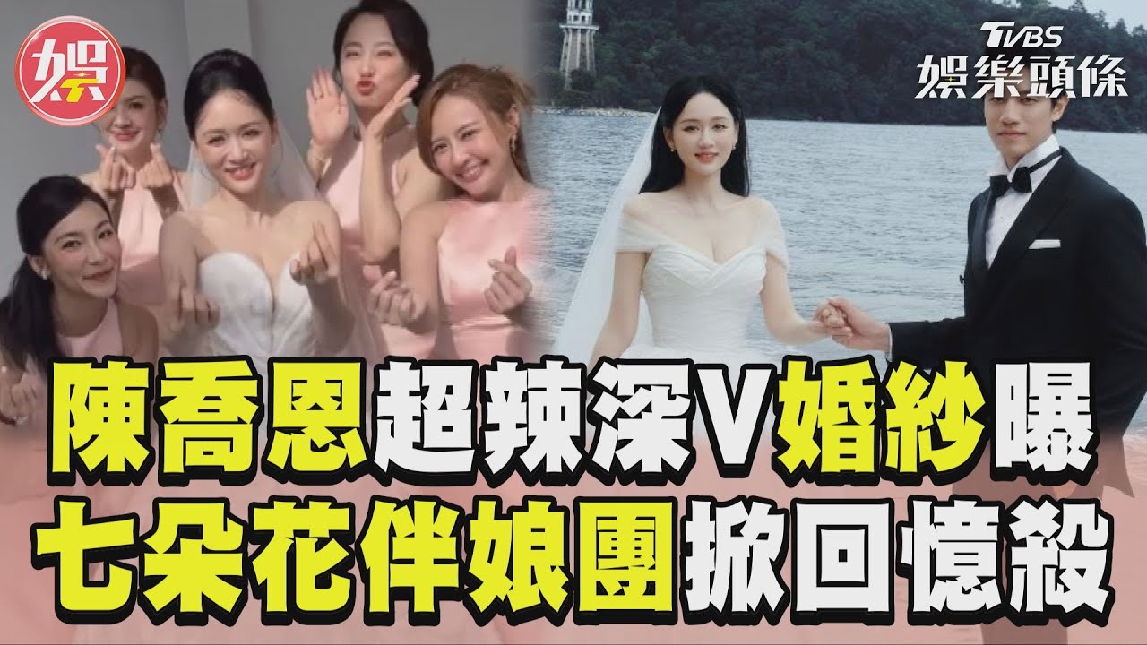 影音/陳喬恩超辣「深V婚紗」曝光! 同框「七朵花伴娘團」掀回憶殺