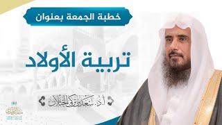 صورة خطبة الجمعة بعنوان (تربية الأولاد) للشيخ أ.د. سعد الخثلان 18 /4/ 1439 هـ