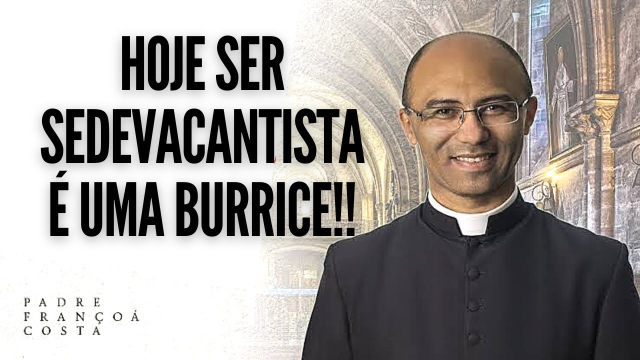 "HOJE SER SEDEVACANTISTA É UMA BURRICE!" (Padre Françoá Costa)