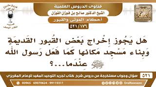 [176 -521] هل يجوز إخراج بعض القبور القديمة وبناء مسجد مكانها كما فعل رسول الله ﷺعندما بنى المسجد..؟