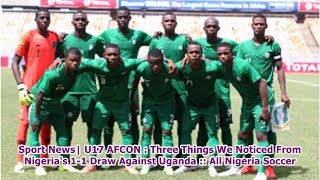 Sport News| U17 AFCON : Three Things We Noticed From Nigeria's 1-1 Draw Against Uganda :: All Nig...