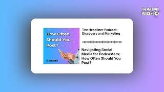 Navigating Social Media for Podcasters: How Often Should You Post? | The Headliner Podcast:...