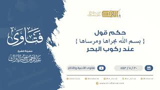 حكم  قول {بسم الله مجراها ومرساها} عند ركوب البحر- للشيخ عبدالرحمن البراك (9457) image