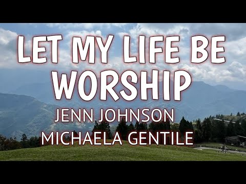 LET MY LIFE BE WORSHIP LYRICS - JENN JOHNSON-MICHAELA GENTILE