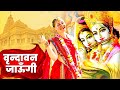 वृन्दावन जाउंगी सखी ना लौट के जाउंगी Vri