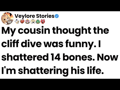My cousin thought the cliff dive was funny. I shattered 14 bones. Now I'm shattering his life.