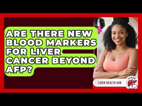 Are There New Blood Markers For Liver Cancer Beyond AFP? - Liver Health Hub