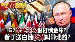 【57爆新聞】G7「黃金禁令」狠打俄金庫？ 普丁送白俄「核彈」叫陣北約！？