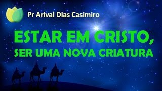 Estar em Cristo, uma nova criatura - Pr Arival Dias Casimiro