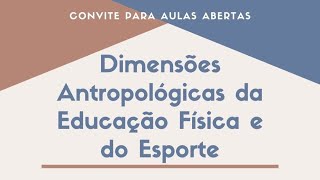AULA ABERTA - DIMENSÕES ANTROPOLÓGICAS DA EDUCAÇÃO FÍSICA E DO ESPORTE