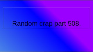 Random crap part 508.