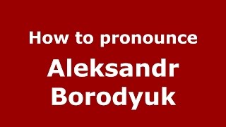 How to pronounce Aleksandr Borodyuk